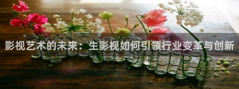 影视艺术的未来：生影视如何引领行业变革与创新
