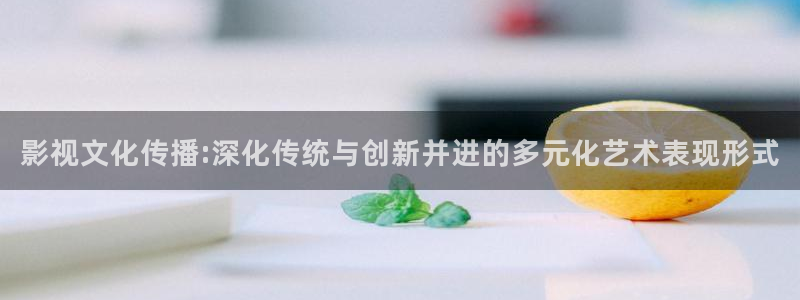 影视文化传播:深化传统与创新并进的多元化艺术表现形式