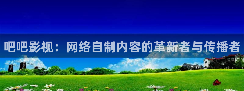 吧吧影视：网络自制内容的革新者与传播者