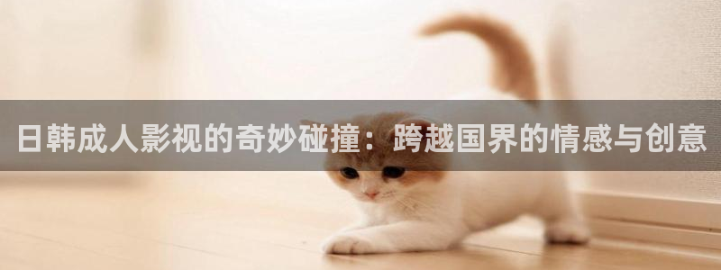 日韩成人影视的奇妙碰撞：跨越国界的情感与创意