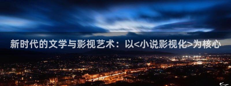 新时代的文学与影视艺术：以<小说影视化>为核心
